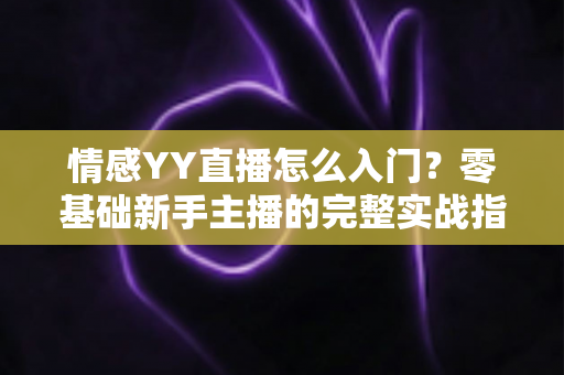 情感YY直播怎么入门?零基础新手主播的完整实战指南 情感YY直播怎么入门?零基础新手主播的完整实战指南