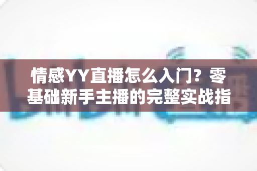 情感YY直播怎么入门?零基础新手主播的完整实战指南 情感YY直播怎么入门?零基础新手主播的完整实战指南