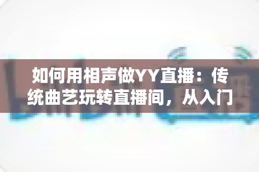 如何用相声做YY直播：传统曲艺玩转直播间，从入门到变现的完整指南