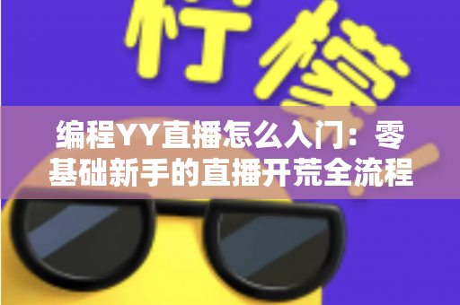 编程YY直播怎么入门：零基础新手的直播开荒全流程指南