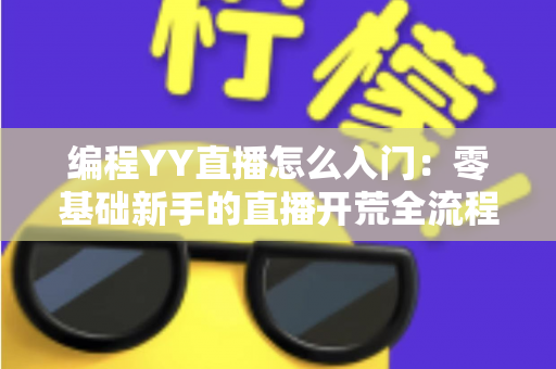 编程YY直播怎么入门：零基础新手的直播开荒全流程指南