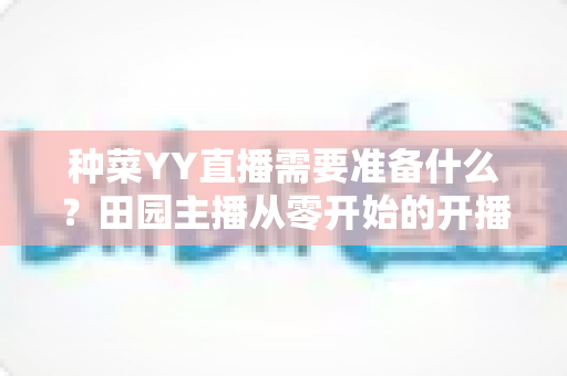 种菜YY直播需要准备什么？田园主播从零开始的开播全攻略
