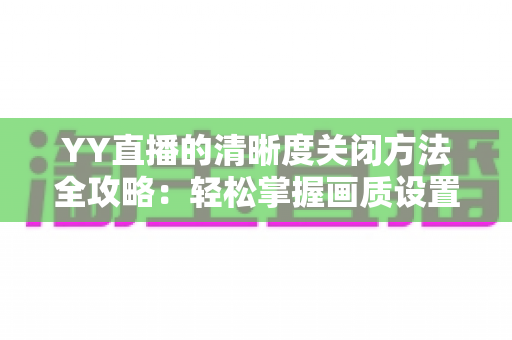 YY直播的清晰度关闭方法全攻略：轻松掌握画质设置技巧，畅享流畅观影体验