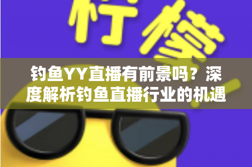 钓鱼YY直播有前景吗?深度解析钓鱼直播行业的机遇与挑战 钓鱼YY直播有前景吗?深度解析钓鱼直播行业的机遇与挑战