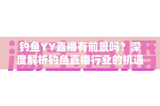 钓鱼YY直播有前景吗？深度解析钓鱼直播行业的机遇与挑战