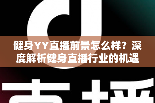 健身YY直播前景怎么样？深度解析健身直播行业的机遇、挑战与未来趋势