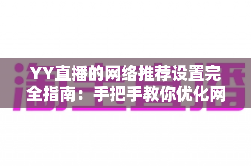 YY直播的网络推荐设置完全指南：手把手教你优化网络与推荐，提升观看体验的最佳方法