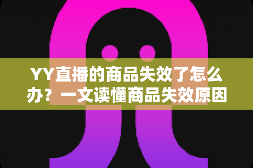 YY直播的商品失效了怎么办?一文读懂商品失效原因与实用解决方案 YY直播的商品失效了怎么办?一文读懂商品失效原因与实用解决方案