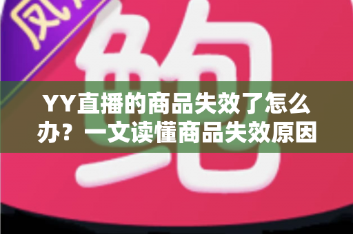 YY直播的商品失效了怎么办？一文读懂商品失效原因与实用解决方案