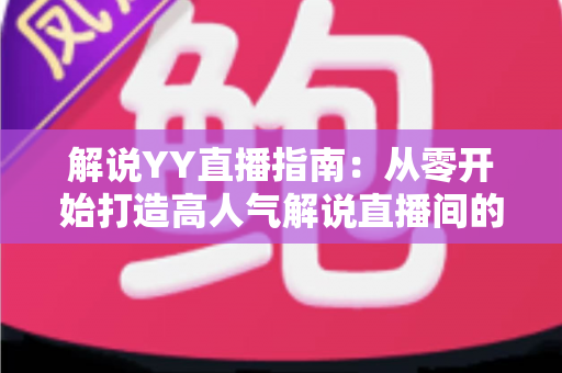 解说YY直播指南：从零开始打造高人气解说直播间的完整攻略