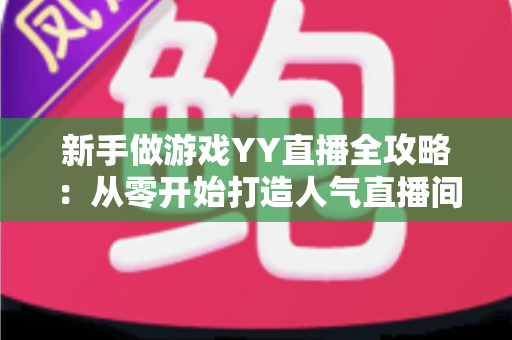 新手做游戏YY直播全攻略：从零开始打造人气直播间的实用指南