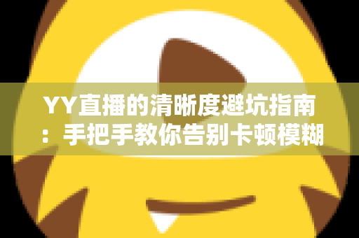 YY直播的清晰度避坑指南：手把手教你告别卡顿模糊，享受极致流畅的观看与直播体验