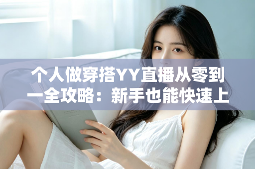 个人做穿搭YY直播从零到一全攻略:新手也能快速上手的时尚变现指南 个人做穿搭YY直播从零到一全攻略:新手也能快速上手的时尚变现指南