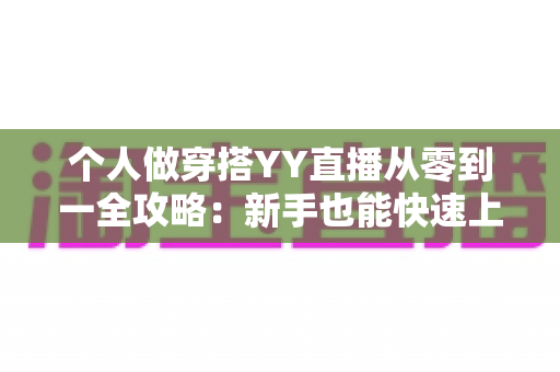 个人做穿搭YY直播从零到一全攻略:新手也能快速上手的时尚变现指南 个人做穿搭YY直播从零到一全攻略:新手也能快速上手的时尚变现指南