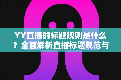 YY直播的标题规则是什么?全面解析直播标题规范与高点击率打造技巧 YY直播的标题规则是什么?全面解析直播标题规范与高点击率打造技巧