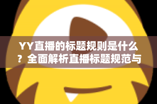 YY直播的标题规则是什么？全面解析直播标题规范与高点击率打造技巧