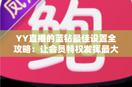 YY直播的蓝钻最佳设置全攻略：让会员特权发挥最大价值的完整优化指南
