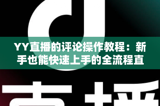 YY直播的评论操作教程：新手也能快速上手的全流程直播互动指南