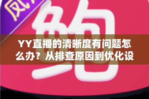 YY直播的清晰度有问题怎么办？从排查原因到优化设置的完整解决方案
