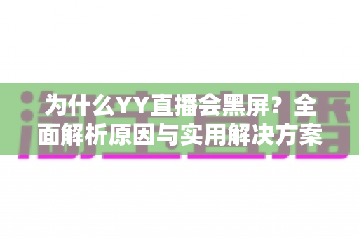 为什么YY直播会黑屏?全面解析原因与实用解决方案大全 为什么YY直播会黑屏?全面解析原因与实用解决方案大全