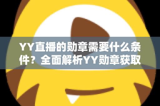 YY直播的勋章需要什么条件？全面解析YY勋章获取规则与实用攻略