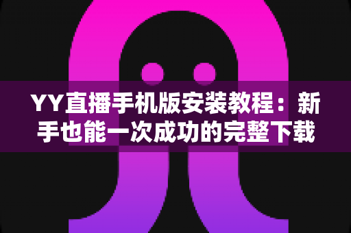 YY直播手机版安装教程：新手也能一次成功的完整下载与安装指南
