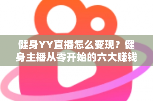 健身YY直播怎么变现？健身主播从零开始的六大赚钱方法与实战指南