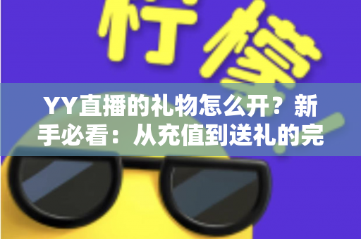 YY直播的礼物怎么开？新手必看：从充值到送礼的完整开启攻略