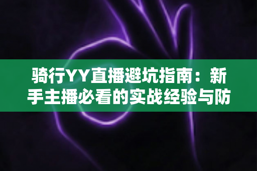 骑行YY直播避坑指南：新手主播必看的实战经验与防踩坑全攻略
