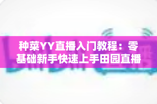 种菜YY直播入门教程：零基础新手快速上手田园直播的完整指南