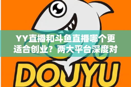 YY直播和斗鱼直播哪个更适合创业？两大平台深度对比与创业实战指南