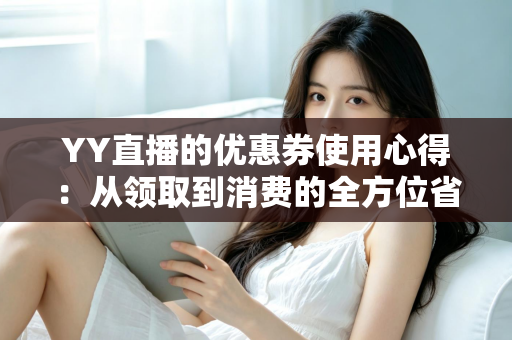 YY直播的优惠券使用心得：从领取到消费的全方位省钱攻略