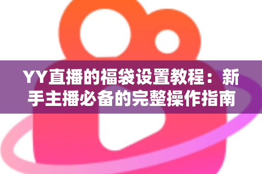 YY直播的福袋设置教程：新手主播必备的完整操作指南与互动涨粉实战技巧