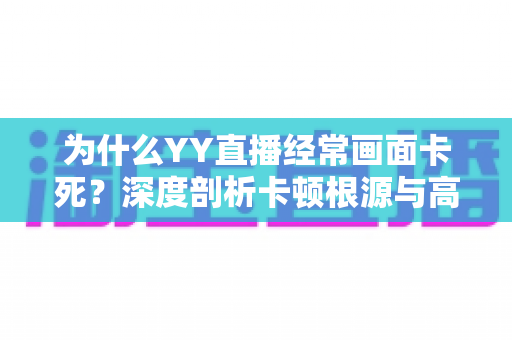 为什么YY直播经常画面卡死？深度剖析卡顿根源与高效解决办法一文读懂