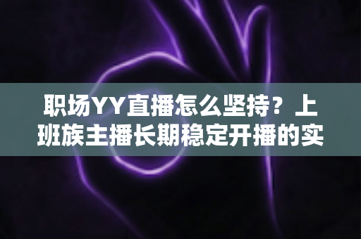 职场YY直播怎么坚持？上班族主播长期稳定开播的实战指南与心态全解