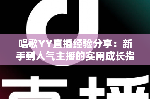 唱歌YY直播经验分享：新手到人气主播的实用成长指南