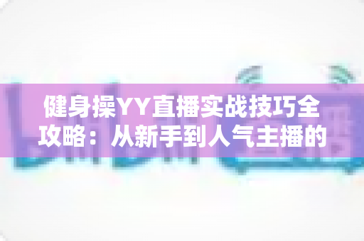 健身操YY直播实战技巧全攻略：从新手到人气主播的进阶之路