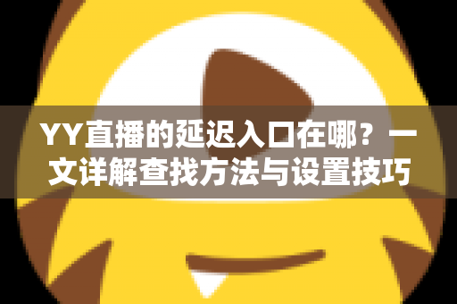 YY直播的延迟入口在哪？一文详解查找方法与设置技巧，助你轻松掌控直播节奏