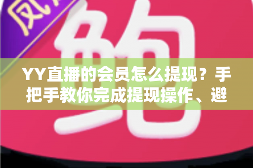 YY直播的会员怎么提现？手把手教你完成提现操作、避坑技巧与常见问题全解析