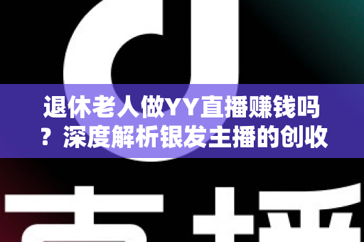 退休老人做YY直播赚钱吗？深度解析银发主播的创收潜力与实用指南