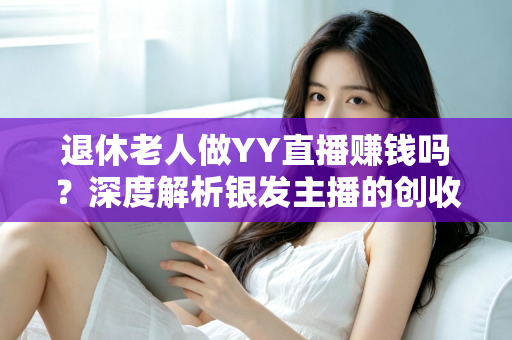 退休老人做YY直播赚钱吗？深度解析银发主播的创收潜力与实用指南