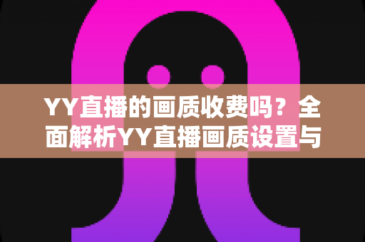 YY直播的画质收费吗？全面解析YY直播画质设置与观看费用指南