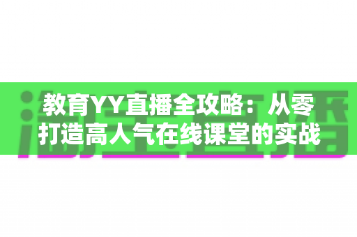 教育YY直播全攻略：从零打造高人气在线课堂的实战宝典
