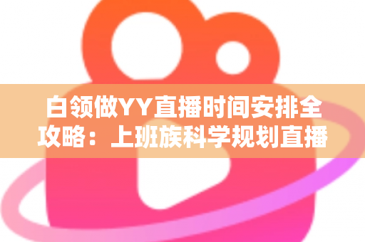 白领做YY直播时间安排全攻略:上班族科学规划直播时段,副业主业两不误 白领做YY直播时间安排全攻略:上班族科学规划直播时段,副业主业两不误