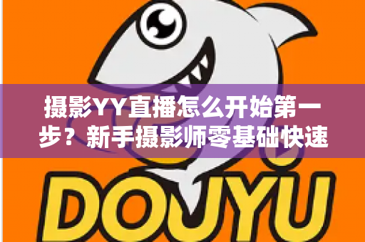 摄影YY直播怎么开始第一步?新手摄影师零基础快速开播的完整实战指南 摄影YY直播怎么开始第一步?新手摄影师零基础快速开播的完整实战指南
