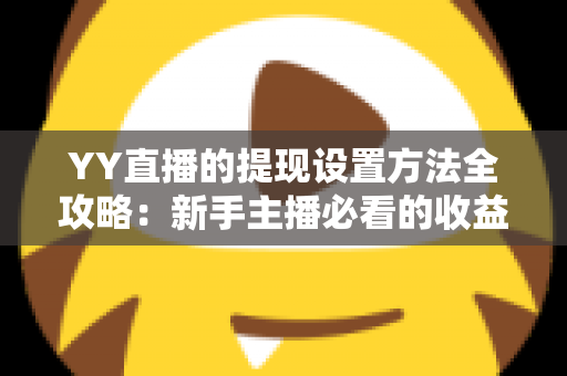 YY直播的提现设置方法全攻略：新手主播必看的收益提现详细教程与实用技巧