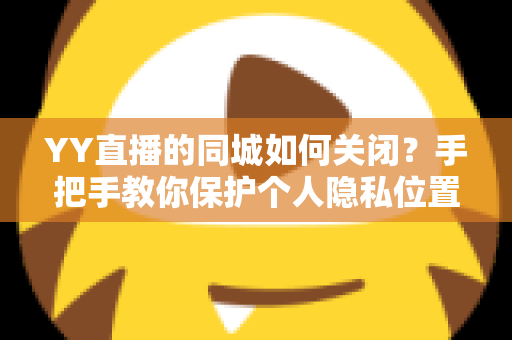 YY直播的同城如何关闭？手把手教你保护个人隐私位置信息的完整教程