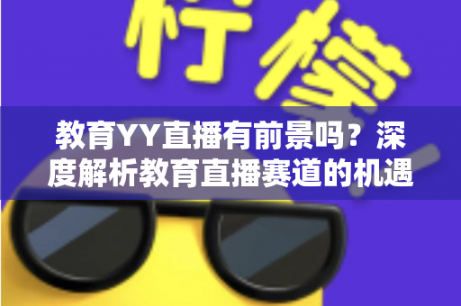 教育YY直播有前景吗？深度解析教育直播赛道的机遇、挑战与变现路径