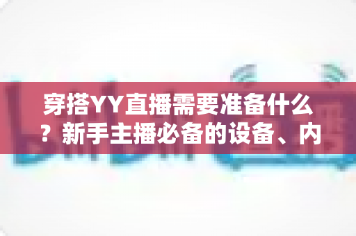 穿搭YY直播需要准备什么？新手主播必备的设备、内容与运营全攻略