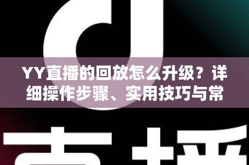 YY直播的回放怎么升级？详细操作步骤、实用技巧与常见问题全解析